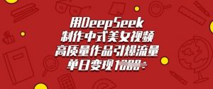 用DeepSeek制作中式美女视频，高质量作品引爆流量，单日变现多张-精品虚拟资源库