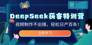 DeepSeek获客特训营，视频制作不出镜，轻松日产百条！-精品虚拟资源库