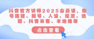 抖音官方讲师2025会员课，账号搭建、起号、人设、投流、选题、抖音来客、本地推等-精品虚拟资源库