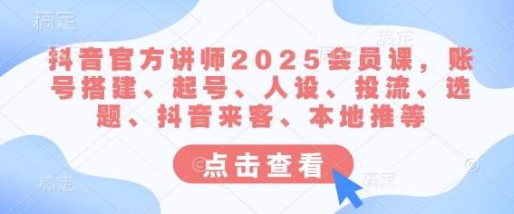 抖音官方讲师2025会员课，账号搭建、起号、人设、投流、选题、抖音来客、本地推等-精品虚拟资源库