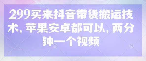 299买来抖音带货搬运技术，苹果安卓都可以，两分钟一个视频-精品虚拟资源库