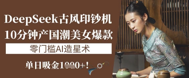 DeepSeek古风印钞机：10分钟产国潮美女爆款，单日吸金1k+，零门槛AI造星术-精品虚拟资源库