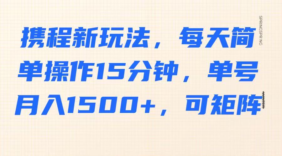 携程新玩法，每天简单操作15分钟，单号月入1500+，可矩阵-精品虚拟资源库