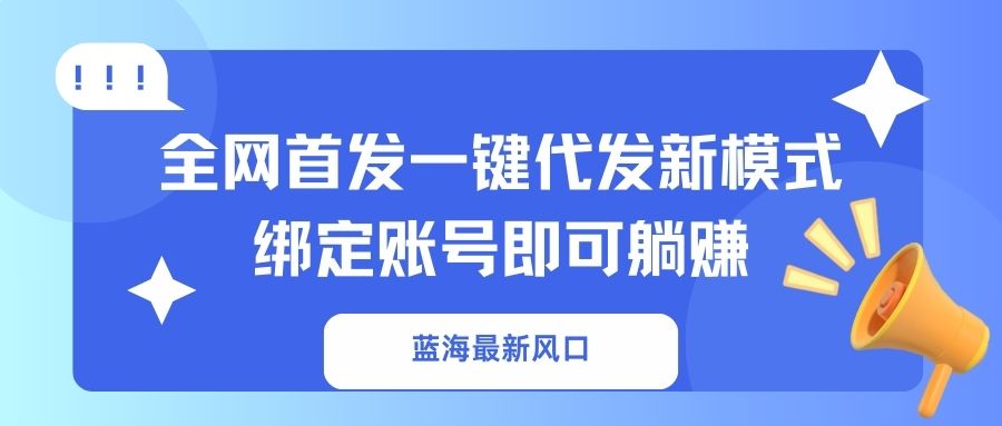 蓝海最新风口，全网首发一键代发新模式！绑定账号即可躺赚-精品虚拟资源库