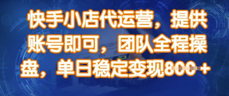 快手小店代运营，提供账号即可，团队全程操盘，单日稳定变现8张【揭秘】-精品虚拟资源库