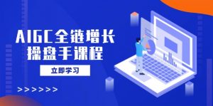 AIGC全链增长操盘手课程，从AI基础到私有化应用，轻松驾驭AI助力营销-精品虚拟资源库