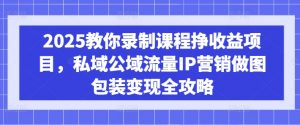 2025教你录制课程挣收益项目,私域公域流量IP营销做图包装变现全攻略-精品虚拟资源库