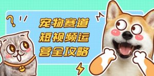宠物赛道短视频运营全攻略，选品拍摄剪辑实操，实现流量到收益转化-精品虚拟资源库