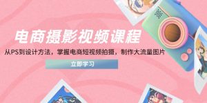 电商摄影视频课程,从PS到设计方法,掌握电商短视频拍摄,制作大流量图片-精品虚拟资源库