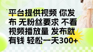 发布平台提供视频就有钱 无粉丝要求 不看视频播放量 发布就有钱 一天300+-精品虚拟资源库