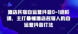 酒店民宿自运营抖音0-1进阶课，主打最懂酒店名宿人的自运营抖音打法-精品虚拟资源库