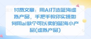 付费文章：用AI打造蓝海虚拟产品，手把手教你实操如何用ai做个可以卖的蓝海小产品(虚拟产品)-精品虚拟资源库