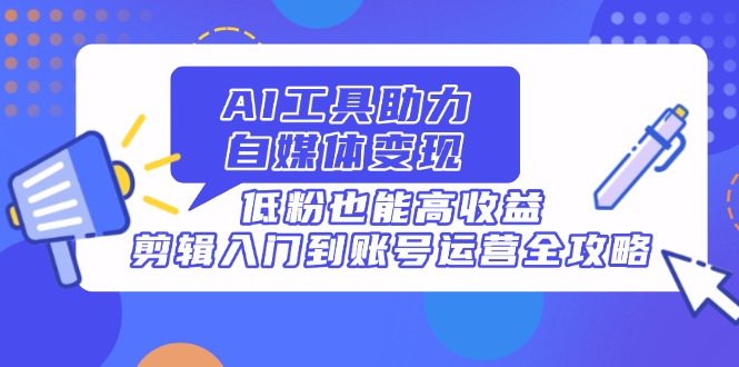 AI工具助力自媒体变现，低粉也能高收益，剪辑入门到账号运营全攻略-精品虚拟资源库