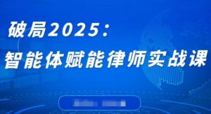 破局2025：智能体赋能律师实战课，打破编程壁垒，完成复杂任务，沉淀专属知识，赋能律师实务-精品虚拟资源库