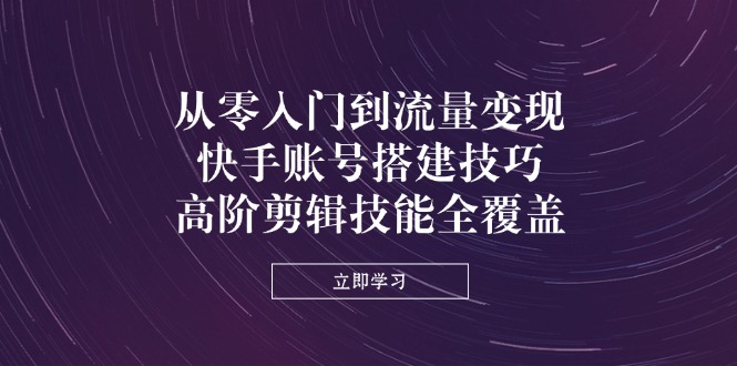 从零入门到流量变现，快手账号搭建技巧，高阶剪辑技能全覆盖-精品虚拟资源库