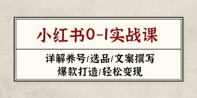 小红书0-1实战课(2023-2025)，详解养号/选品/文案撰写/爆款打造/轻松变现-精品虚拟资源库
