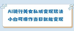 AI骑行美女私域变现玩法小白可操作当日变现5张-精品虚拟资源库