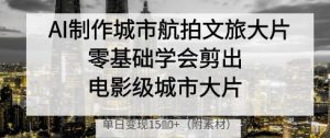 AI制作城市航拍文旅大片，零基础学会剪出电影级城市大片，单日变现多张-精品虚拟资源库
