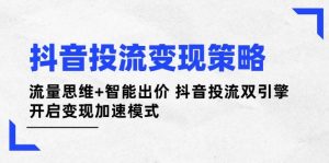 抖音投流变现策略:流量思维+智能出价 抖音投流双引擎 开启变现加速模式-精品虚拟资源库