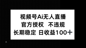 视频号AI无人直播，官方授权 不违规，单日平均收益100+-精品虚拟资源库