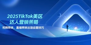 2025TikTok美区达人营销策略，视频带货，直播带货，出海运营技巧-精品虚拟资源库