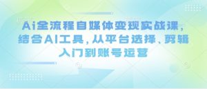 Ai全流程自媒体变现实战课，结合AI工具，从平台选择、剪辑入门到账号运营-精品虚拟资源库