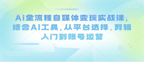 Ai全流程自媒体变现实战课，结合AI工具，从平台选择、剪辑入门到账号运营-精品虚拟资源库