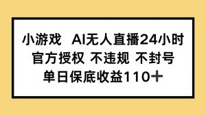 小游戏AI无人直播，官方授权 不违规 不封号，单日保底收益110+-精品虚拟资源库