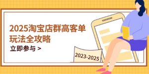 2025淘宝店群高客单玩法全攻略，把握高客单关键技巧，精通全周期运营-精品虚拟资源库