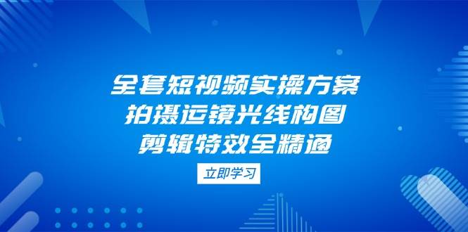 全套短视频实操方案，拍摄运镜光线构图，剪辑特效全精通-精品虚拟资源库