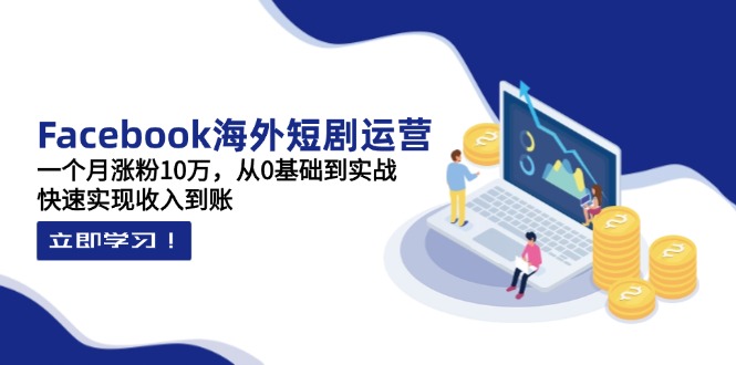 Facebook海外短剧运营：一个月涨粉10万，从0基础到实战，快速实现收入到账-精品虚拟资源库