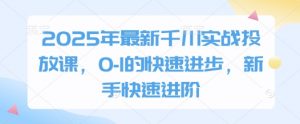 2025年最新千川实战投放课，0-1的快速进步，新手快速进阶-精品虚拟资源库