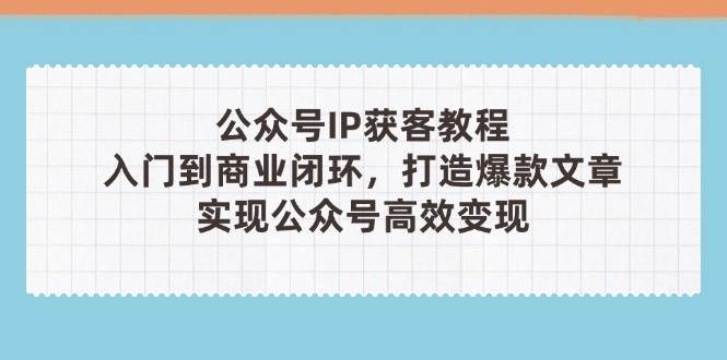 公众号IP获客教程(第3期)，从入门到商业闭环，打造爆款文章，实现公众号高效变现-精品虚拟资源库