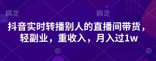 抖音实时转播别人的直播间带货，轻副业，重收入，月入过1w-精品虚拟资源库