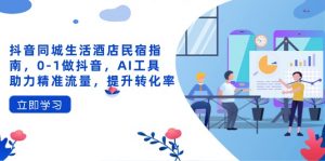 抖音同城生活酒店民宿指南，0-1做抖音，AI工具助力精准流量，提升转化率-精品虚拟资源库