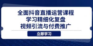 全面抖音直播运营课程，学习精细化复盘、视频引流与付费推广-精品虚拟资源库
