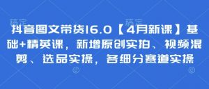 抖音图文带货16.0【4月新课】基础+精英课，新增原创实拍、视频混剪、选品实操，各细分赛道实操-精品虚拟资源库