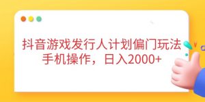抖音游戏发行人计划偏门玩法，手机操作，日入2000+-精品虚拟资源库