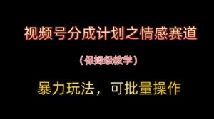 视频号分成计划之情感赛道暴力玩法，可批量操作，保姆级教学-精品虚拟资源库