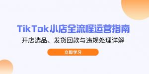 TikTok小店全流程运营指南，开店选品、发货回款与违规处理详解-精品虚拟资源库