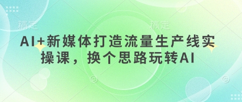 AI+新媒体打造流量生产线实操课，换个思路玩转AI-精品虚拟资源库