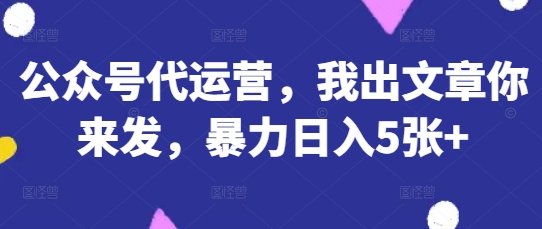 公众号代运营，我出文章你来发，暴力日入5张+【揭秘】-精品虚拟资源库