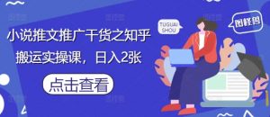 小说推文推广干货之知乎搬运实操课，日入2张-精品虚拟资源库