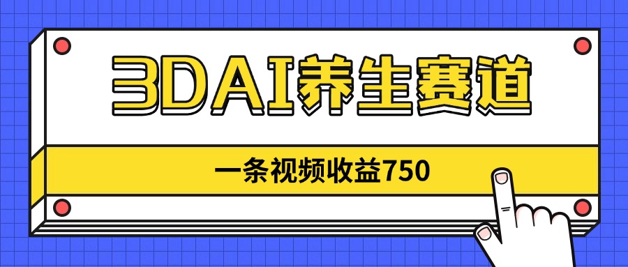 3DAI养生赛道，一条视频赚了750，新蓝海，目前做的人不多！-精品虚拟资源库
