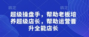超级操盘手，​帮助老板培养超级店长，帮助运营晋升全能店长-精品虚拟资源库