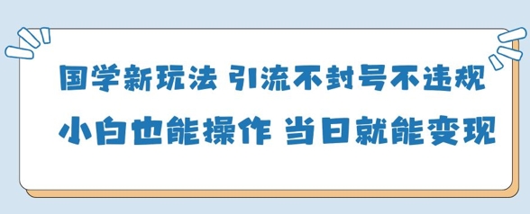 国学新玩法，引流不封号不违规小白也能操作，当日就能变现-精品虚拟资源库
