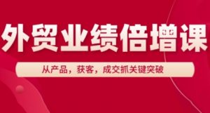 外贸业绩倍增课,从产品,获客,成交抓关键突破-精品虚拟资源库