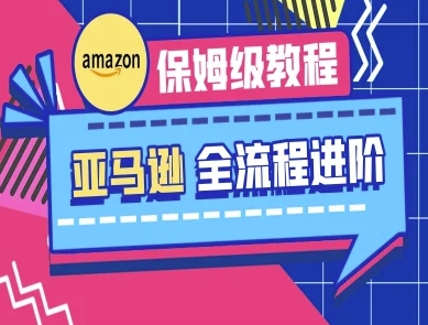 亚马逊保姆级全流程实操教程-跨境电商教程-精品虚拟资源库