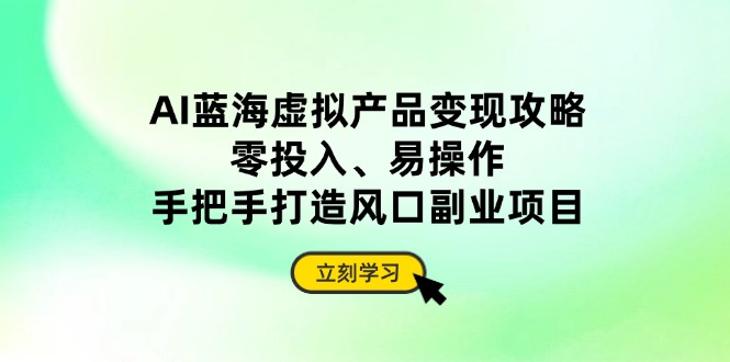 AI蓝海虚拟产品变现攻略，零投入、易操作，手把手打造风口副业项目-精品虚拟资源库
