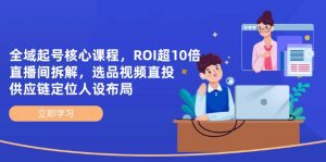全域起号核心课程,ROI超10倍直播间拆解,选品直投,供应链定位人设布局-精品虚拟资源库